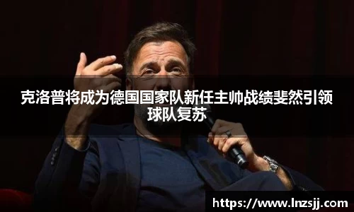 克洛普将成为德国国家队新任主帅战绩斐然引领球队复苏