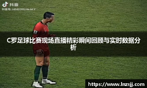C罗足球比赛现场直播精彩瞬间回顾与实时数据分析