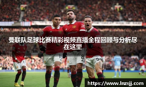 曼联队足球比赛精彩视频直播全程回顾与分析尽在这里
