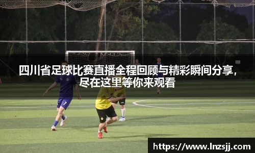 四川省足球比赛直播全程回顾与精彩瞬间分享，尽在这里等你来观看