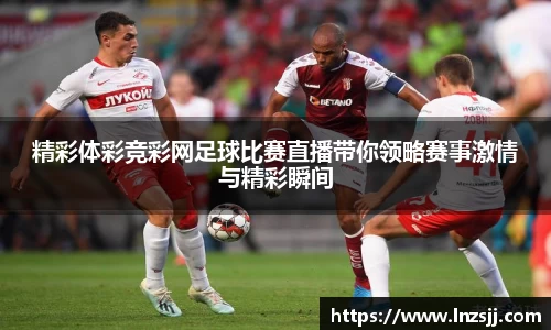 精彩体彩竞彩网足球比赛直播带你领略赛事激情与精彩瞬间