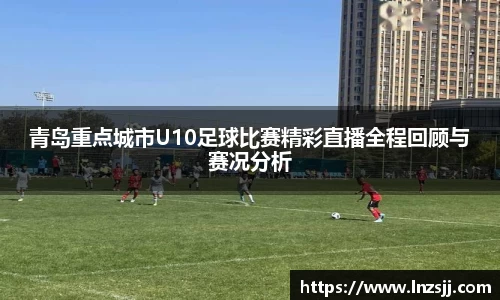 青岛重点城市U10足球比赛精彩直播全程回顾与赛况分析