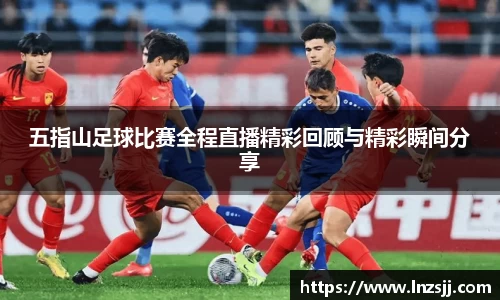 五指山足球比赛全程直播精彩回顾与精彩瞬间分享