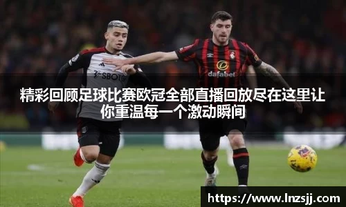 精彩回顾足球比赛欧冠全部直播回放尽在这里让你重温每一个激动瞬间