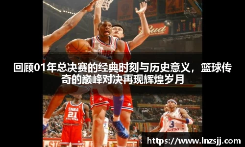 回顾01年总决赛的经典时刻与历史意义，篮球传奇的巅峰对决再现辉煌岁月
