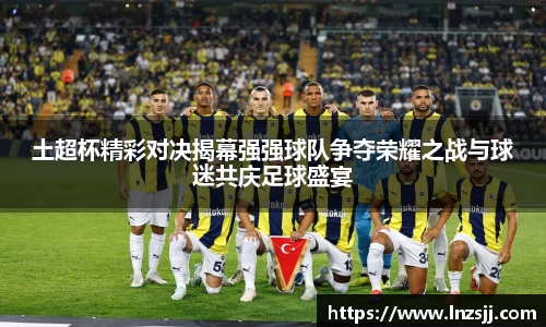 土超杯精彩对决揭幕强强球队争夺荣耀之战与球迷共庆足球盛宴