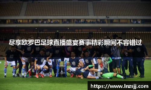 尽享欧罗巴足球直播盛宴赛事精彩瞬间不容错过