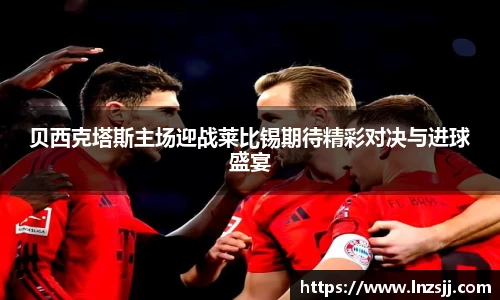 贝西克塔斯主场迎战莱比锡期待精彩对决与进球盛宴