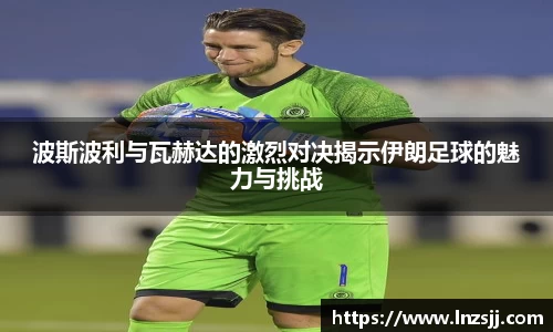 波斯波利与瓦赫达的激烈对决揭示伊朗足球的魅力与挑战