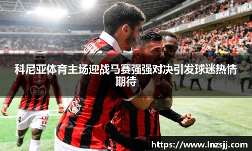 科尼亚体育主场迎战马赛强强对决引发球迷热情期待