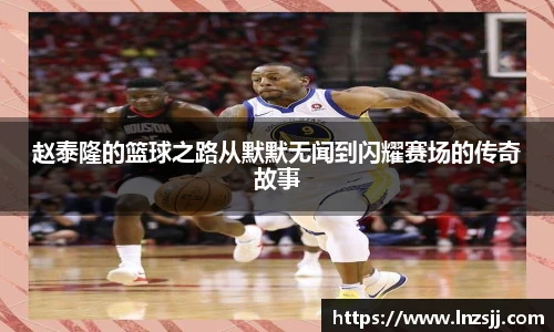 赵泰隆的篮球之路从默默无闻到闪耀赛场的传奇故事
