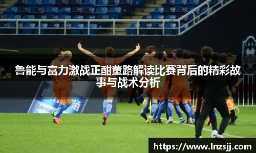 鲁能与富力激战正酣董路解读比赛背后的精彩故事与战术分析
